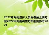 2022年海南退休人員養(yǎng)老金上調(diào)方案2022年海南調(diào)整方案細則參考2021