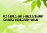 總工會的建立,須報（根據(jù)工會法加深儀式并線總工會的建立需報什么批準）