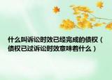什么叫訴訟時(shí)效已經(jīng)完成的債權(quán)（債權(quán)已過訴訟時(shí)效意味著什么）