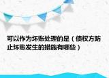 可以作為壞賬處理的是（債權(quán)方防止壞賬發(fā)生的措施有哪些）