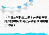 pr聲音從耳機(jī)里出來（pr聲音耳機(jī)揚(yáng)聲器切換 如何讓pr聲音從耳機(jī)輸出介紹）