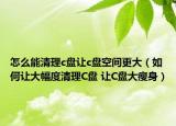 怎么能清理c盤讓c盤空間更大（如何讓大幅度清理C盤 讓C盤大瘦身）