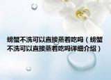 螃蟹不洗可以直接蒸著吃嗎（螃蟹不洗可以直接蒸著吃嗎詳細(xì)介紹）