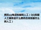 騰訊qq電話客服轉(zhuǎn)人工（QQ客服人工服務(wù)是什么騰訊在線客服怎么轉(zhuǎn)人工）