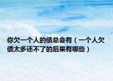 你欠一個人的債總會有（一個人欠債太多還不了的后果有哪些）