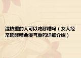 濕熱重的人可以吃醪糟嗎（女人經(jīng)常吃醪糟會(huì)濕氣重嗎詳細(xì)介紹）