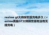 realme gt大師探索版充電多久（realme真我GT大師探索版有沒有無線充電）