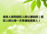 債務人接到債權(quán)人轉(zhuǎn)讓通知時（債權(quán)人轉(zhuǎn)讓哪一方來通知債務人）