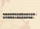 電腦連接網(wǎng)線是插路由器還是貓（如何用網(wǎng)線從路由器連接電腦）