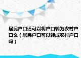 居民戶口還可以將戶口轉(zhuǎn)為農(nóng)村戶口么（居民戶口可以轉(zhuǎn)成農(nóng)村戶口嗎）