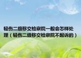 輕傷二級(jí)移交檢察院一般會(huì)怎樣處理（輕傷二級(jí)移交檢察院不起訴的）