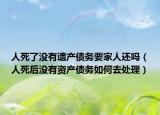 人死了沒有遺產(chǎn)債務(wù)要家人還嗎（人死后沒有資產(chǎn)債務(wù)如何去處理）