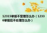 12315舉報(bào)不受理怎么辦（12336舉報(bào)后不處理怎么辦）