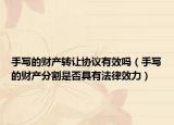手寫的財產(chǎn)轉(zhuǎn)讓協(xié)議有效嗎（手寫的財產(chǎn)分割是否具有法律效力）