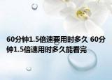 60分鐘1.5倍速要用時(shí)多久 60分鐘1.5倍速用時(shí)多久能看完