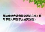 移動幸運(yùn)大轉(zhuǎn)盤抽獎活動在哪（移動幸運(yùn)大轉(zhuǎn)盤怎么抽獎優(yōu)質(zhì)）