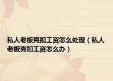 私人老板克扣工資怎么處理（私人老板克扣工資怎么辦）