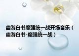 幽游白書魔強統(tǒng)一戰(zhàn)開場音樂（幽游白書-魔強統(tǒng)一戰(zhàn)）