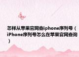 怎樣從蘋果官網(wǎng)查iphone序列號(hào)（iPhone序列號(hào)怎么在蘋果官網(wǎng)查詢）