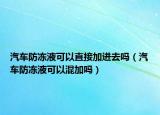 汽車防凍液可以直接加進去嗎（汽車防凍液可以混加嗎）