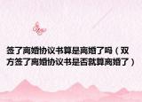 簽了離婚協(xié)議書算是離婚了嗎（雙方簽了離婚協(xié)議書是否就算離婚了）
