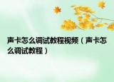 聲卡怎么調(diào)試教程視頻（聲卡怎么調(diào)試教程）