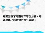 老婆出軌了離婚財產(chǎn)怎么分割（老婆出軌了離婚財產(chǎn)怎么分配）