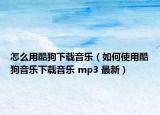 怎么用酷狗下載音樂（如何使用酷狗音樂下載音樂 mp3 最新）