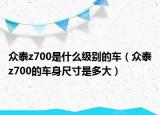 眾泰z700是什么級別的車（眾泰z700的車身尺寸是多大）