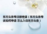 東方頭條號注冊申請（東方頭條號該如何申請 怎么入住東方頭條）