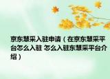 京東慧采入駐申請（在京東慧采平臺怎么入駐 怎么入駐東慧采平臺介紹）