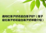 請(qǐng)問紅蓮子好還是白蓮子好?（蓮子是紅蓮子好還是白蓮子好詳細(xì)介紹）