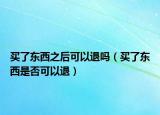 買了東西之后可以退嗎（買了東西是否可以退）