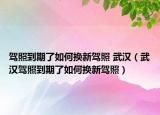 駕照到期了如何換新駕照 武漢（武漢駕照到期了如何換新駕照）