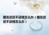 朋友遲遲不還錢怎么辦（朋友遲遲不還錢怎么辦）