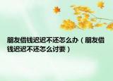 朋友借錢遲遲不還怎么辦（朋友借錢遲遲不還怎么討要）