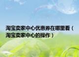 淘寶賣家中心優(yōu)惠券在哪里看（淘寶賣家中心的操作）