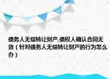 債務(wù)人無(wú)償轉(zhuǎn)讓財(cái)產(chǎn),債權(quán)人確認(rèn)合同無(wú)效（針對(duì)債務(wù)人無(wú)償轉(zhuǎn)讓財(cái)產(chǎn)的行為怎么辦）