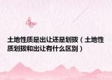 土地性質(zhì)是出讓還是劃撥（土地性質(zhì)劃撥和出讓有什么區(qū)別）