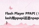 Flash Player PPAPI（flash用ppapi還是npapi）