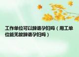 工作單位可以辭退孕婦嗎（用工單位能無(wú)故辭退孕婦嗎）