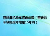 營(yíng)轉(zhuǎn)非機(jī)動(dòng)車報(bào)廢年限（營(yíng)轉(zhuǎn)非車輛報(bào)廢年限是15年嗎）