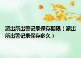 派出所出警記錄保存期限（派出所出警記錄保存多久）