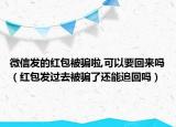 微信發(fā)的紅包被騙啦,可以要回來嗎（紅包發(fā)過去被騙了還能追回嗎）
