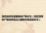 微信如何快速刪除僵尸粉好友（微信清理僵尸粉如何找出已刪除你微信的好友）