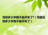 駕照多少歲數(shù)不能開車了?（駕駛證到多少歲就不能開車了）