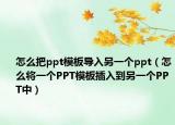 怎么把ppt模板導(dǎo)入另一個(gè)ppt（怎么將一個(gè)PPT模板插入到另一個(gè)PPT中）