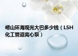 嶗山環(huán)海觀光大巴多少錢（LSH化工管道離心泵）
