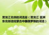 黑龍江北部的河流是（黑龍江 亞洲東北部流經(jīng)蒙古中國俄羅斯的河流）