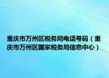 重慶市萬州區(qū)稅務(wù)局電話號(hào)碼（重慶市萬州區(qū)國(guó)家稅務(wù)局信息中心）